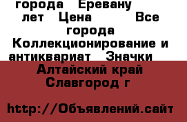 1.1) города : Еревану - 2750 лет › Цена ­ 149 - Все города Коллекционирование и антиквариат » Значки   . Алтайский край,Славгород г.